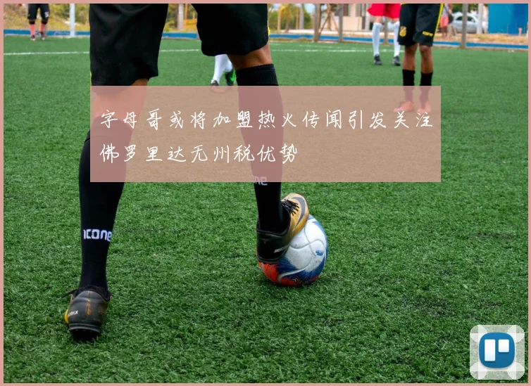 字母哥或将加盟热火传闻引发关注佛罗里达无州税优势