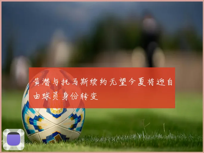 黄潜与托马斯续约无望今夏将迎自由球员身份转变