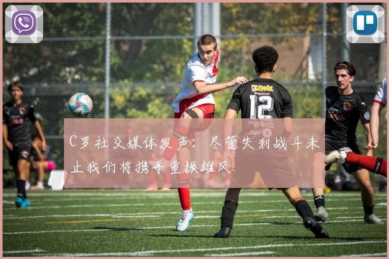 C罗社交媒体发声：尽管失利战斗未止我们将携手重振雄风
