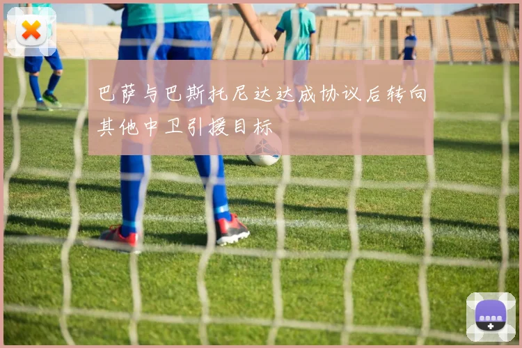 巴萨与巴斯托尼达达成协议后转向其他中卫引援目标