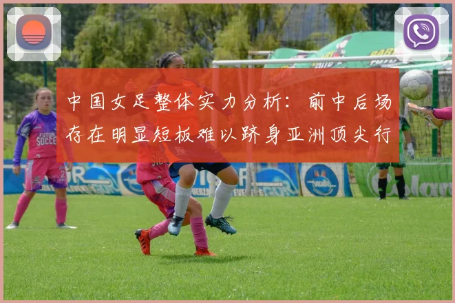 中国女足整体实力分析：前中后场存在明显短板难以跻身亚洲顶尖行列