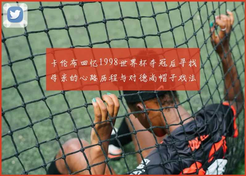 卡伦布回忆1998世界杯夺冠后寻找母亲的心路历程与对德尚帽子戏法的期待