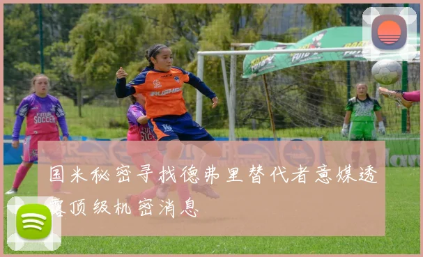 国米秘密寻找德弗里替代者意媒透露顶级机密消息