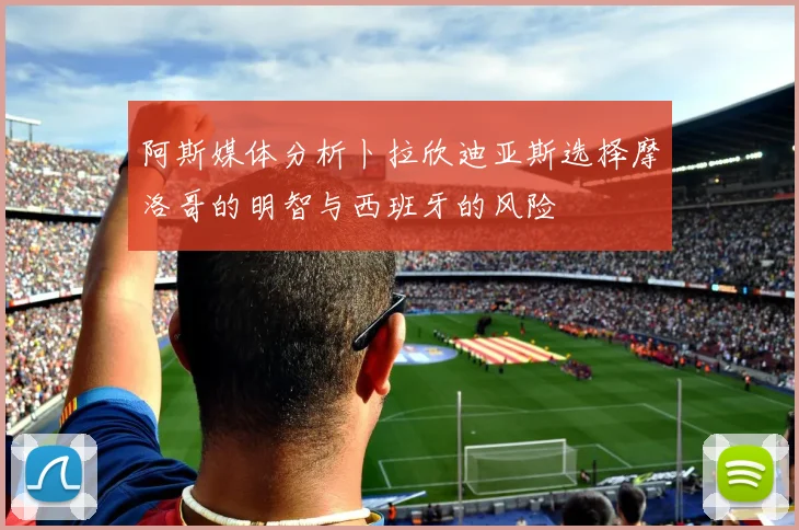 阿斯媒体分析卜拉欣迪亚斯选择摩洛哥的明智与西班牙的风险