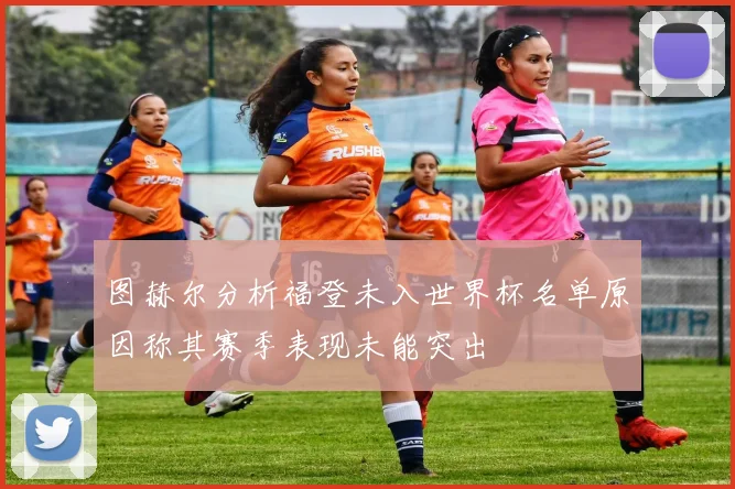 图赫尔分析福登未入世界杯名单原因称其赛季表现未能突出
