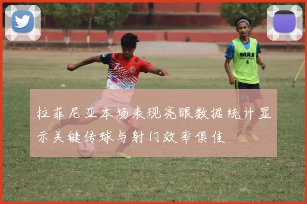 拉菲尼亚本场表现亮眼数据统计显示关键传球与射门效率俱佳