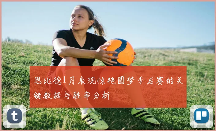 恩比德1月表现惊艳圆梦季后赛的关键数据与胜率分析