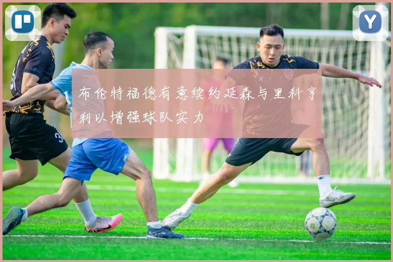 布伦特福德有意续约延森与里科亨利以增强球队实力