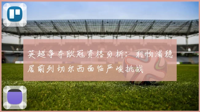 英超争夺欧冠资格分析：利物浦稳居前列切尔西面临严峻挑战