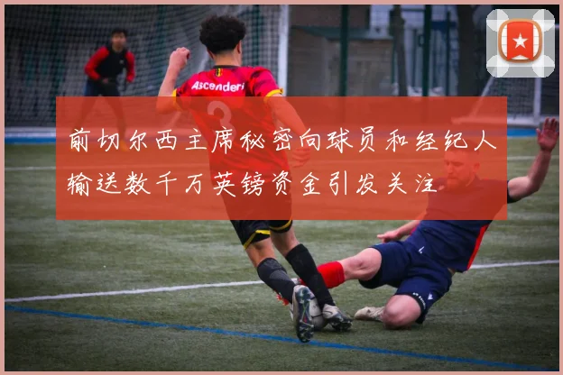 前切尔西主席秘密向球员和经纪人输送数千万英镑资金引发关注