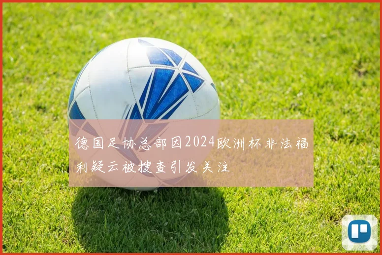 德国足协总部因2024欧洲杯非法福利疑云被搜查引发关注