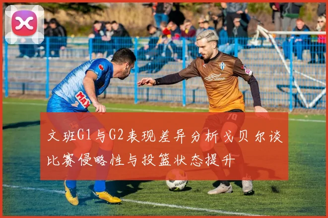 文班G1与G2表现差异分析戈贝尔谈比赛侵略性与投篮状态提升