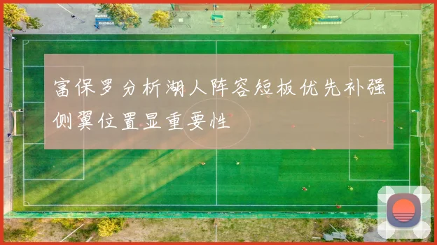 富保罗分析湖人阵容短板优先补强侧翼位置显重要性