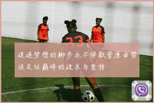 追逐梦想的脚步永不停歇菅原由势谈足坛巅峰的追求与坚持