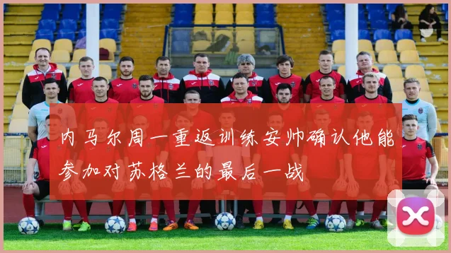 内马尔周一重返训练安帅确认他能参加对苏格兰的最后一战