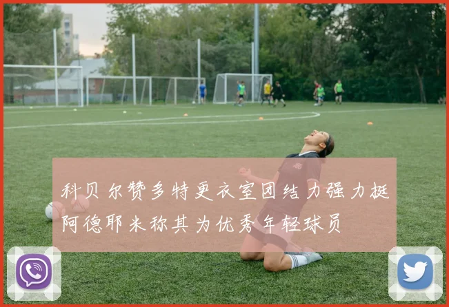 科贝尔赞多特更衣室团结力强力挺阿德耶米称其为优秀年轻球员