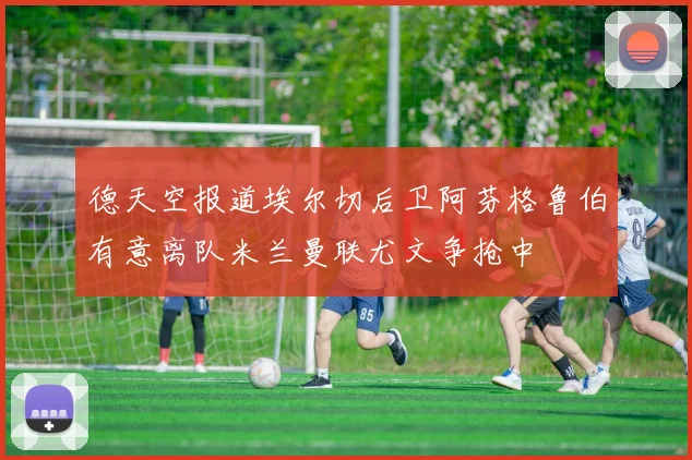 德天空报道埃尔切后卫阿芬格鲁伯有意离队米兰曼联尤文争抢中